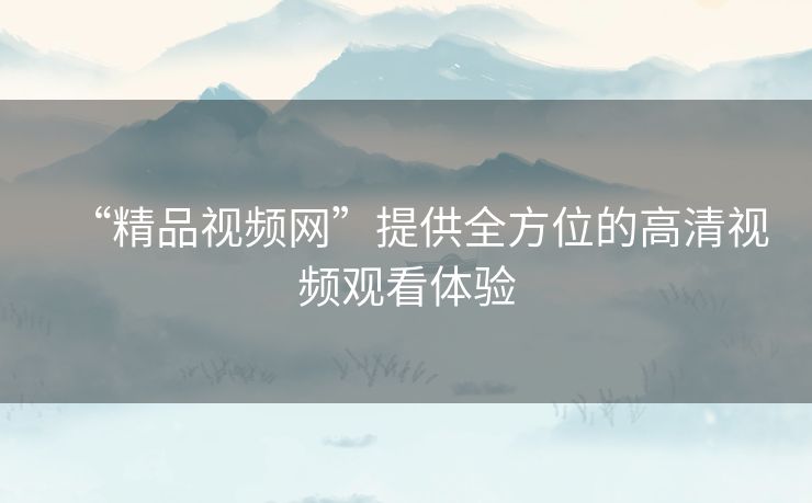 “精品视频网”提供全方位的高清视频观看体验