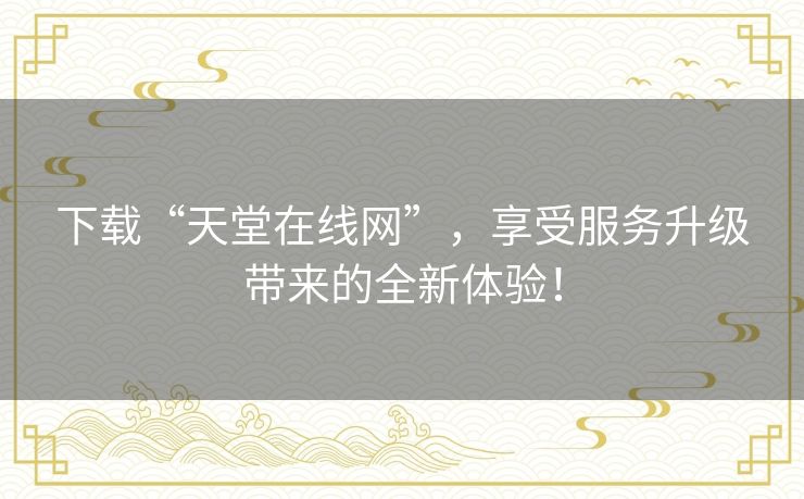 下载“天堂在线网”,享受服务升级带来的全新体验! 下载“天堂在线网”,享受服务升级带来的全新体验!