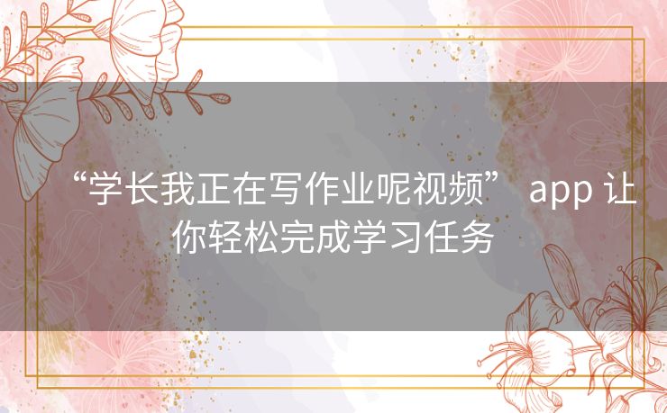 “学长我正在写作业呢视频” app 让你轻松完成学习任务