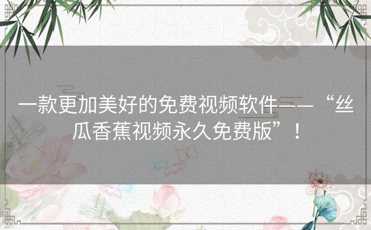 一款更加美好的免费视频软件——“丝瓜香蕉视频永久免费版”！