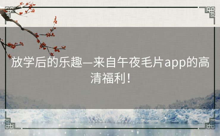 放学后的乐趣—来自午夜毛片app的高清福利! 放学后的乐趣—来自午夜毛片app的高清福利!