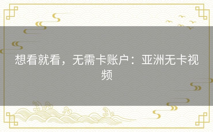 想看就看，无需卡账户：亚洲无卡视频