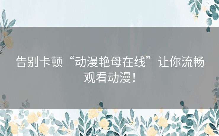 告别卡顿“动漫艳母在线”让你流畅观看动漫! 告别卡顿“动漫艳母在线”让你流畅观看动漫!