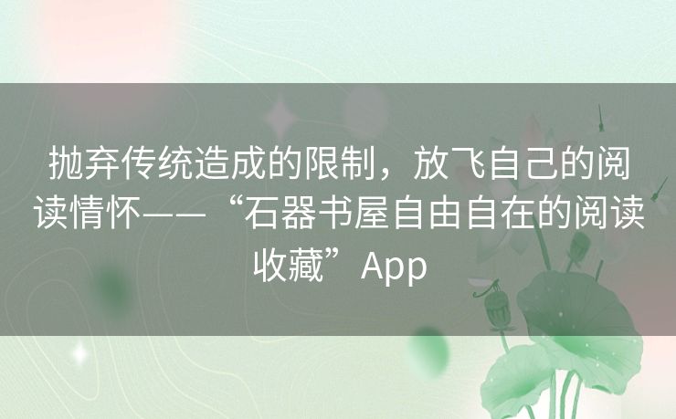 抛弃传统造成的限制,放飞自己的阅读情怀——“石器书屋自由自在的阅读收藏”App 抛弃传统造成的限制,放飞自己的阅读情怀——“石器书屋自由自在的阅读收藏”App