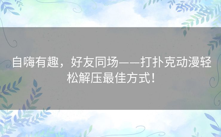 自嗨有趣,好友同场——打扑克动漫轻松解压最佳方式! 自嗨有趣,好友同场——打扑克动漫轻松解压最佳方式!