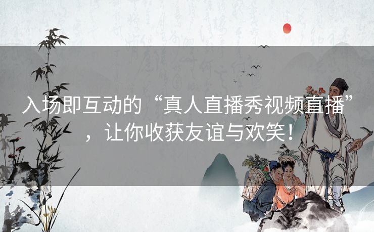 入场即互动的“真人直播秀视频直播”,让你收获友谊与欢笑! 入场即互动的“真人直播秀视频直播”,让你收获友谊与欢笑!