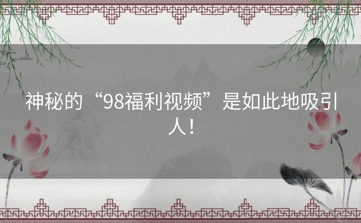神秘的“98福利视频”是如此地吸引人! 神秘的“98福利视频”是如此地吸引人!