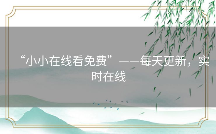 “小小在线看免费”——每天更新,实时在线 “小小在线看免费”——每天更新,实时在线