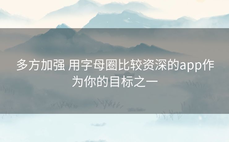 多方加强 用字母圈比较资深的app作为你的目标之一 多方加强 用字母圈比较资深的app作为你的目标之一