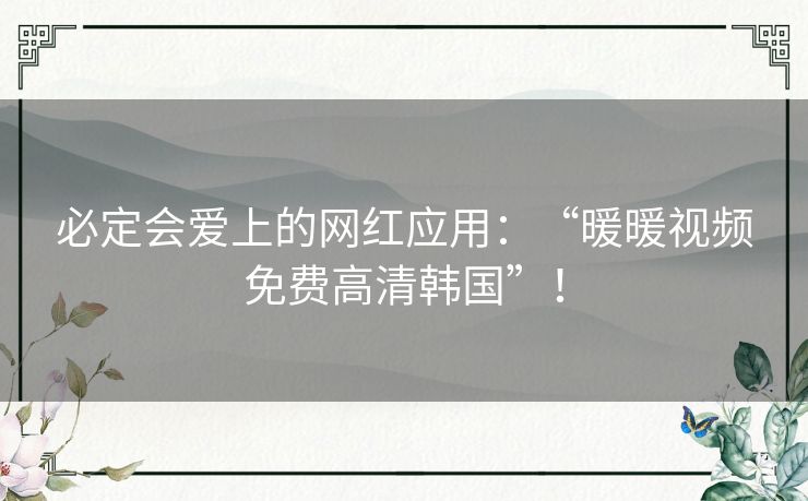 必定会爱上的网红应用:“暖暖视频免费高清韩国”! 必定会爱上的网红应用:“暖暖视频免费高清韩国”!