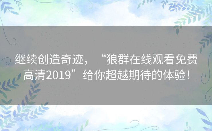 继续创造奇迹,“狼群在线观看免费高清2019”给你超越期待的体验! 继续创造奇迹,“狼群在线观看免费高清2019”给你超越期待的体验!