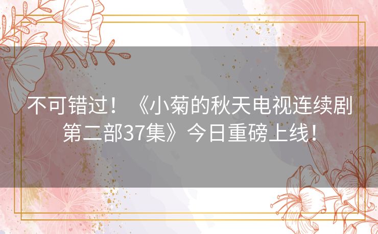 不可错过!《小菊的秋天电视连续剧第二部37集》今日重磅上线! 不可错过!《小菊的秋天电视连续剧第二部37集》今日重磅上线!