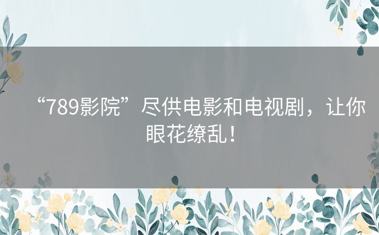 “789影院”尽供电影和电视剧,让你眼花缭乱! “789影院”尽供电影和电视剧,让你眼花缭乱!