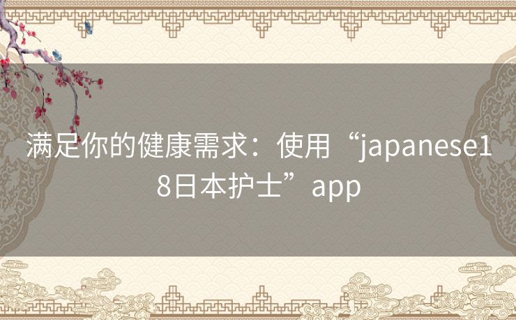 满足你的健康需求:使用“japanese18日本护士”app 满足你的健康需求:使用“japanese18日本护士”app