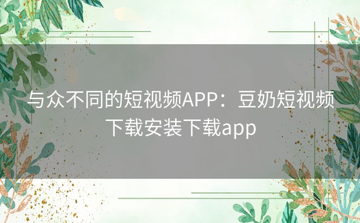 与众不同的短视频APP:豆奶短视频下载安装下载app 与众不同的短视频APP:豆奶短视频下载安装下载app