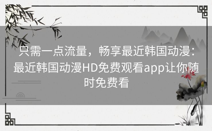 只需一点流量,畅享最近韩国动漫:最近韩国动漫HD免费观看app让你随时免费看 只需一点流量,畅享最近韩国动漫:最近韩国动漫HD免费观看app让你随时免费看