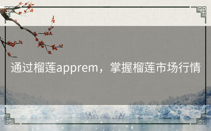 通过榴莲apprem,掌握榴莲市场行情 通过榴莲apprem,掌握榴莲市场行情