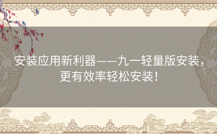 安装应用新利器——九一轻量版安装,更有效率轻松安装! 安装应用新利器——九一轻量版安装,更有效率轻松安装!