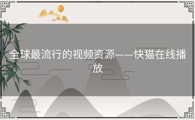 全球最流行的视频资源——快猫在线播放 全球最流行的视频资源——快猫在线播放