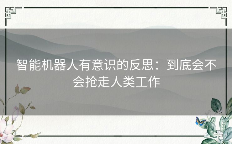 智能机器人有意识的反思:到底会不会抢走人类工作 智能机器人有意识的反思:到底会不会抢走人类工作