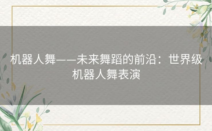 机器人舞——未来舞蹈的前沿：世界级机器人舞表演