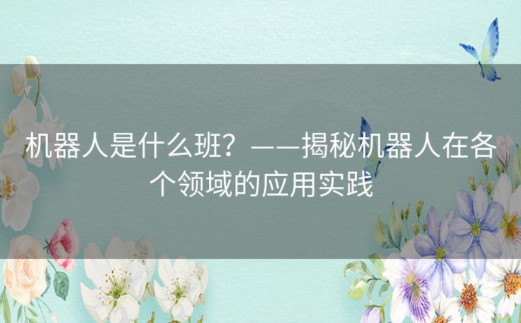 机器人是什么班?——揭秘机器人在各个领域的应用实践 机器人是什么班?——揭秘机器人在各个领域的应用实践