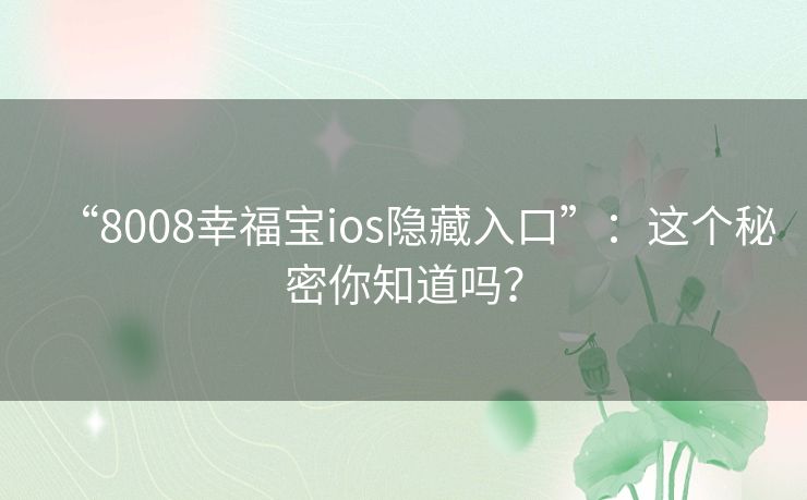 “8008幸福宝ios隐藏入口”：这个秘密你知道吗？