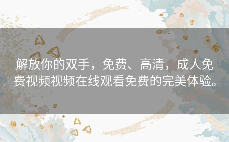 解放你的双手，免费、高清，成人免费视频视频在线观看免费的完美体验。