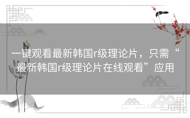 一键观看最新韩国r级理论片,只需“最新韩国r级理论片在线观看”应用 一键观看最新韩国r级理论片,只需“最新韩国r级理论片在线观看”应用
