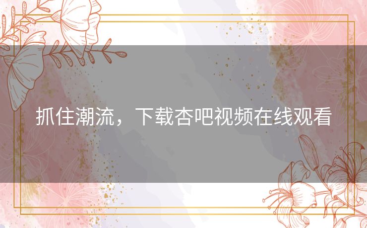 抓住潮流,下载杏吧视频在线观看 抓住潮流,下载杏吧视频在线观看