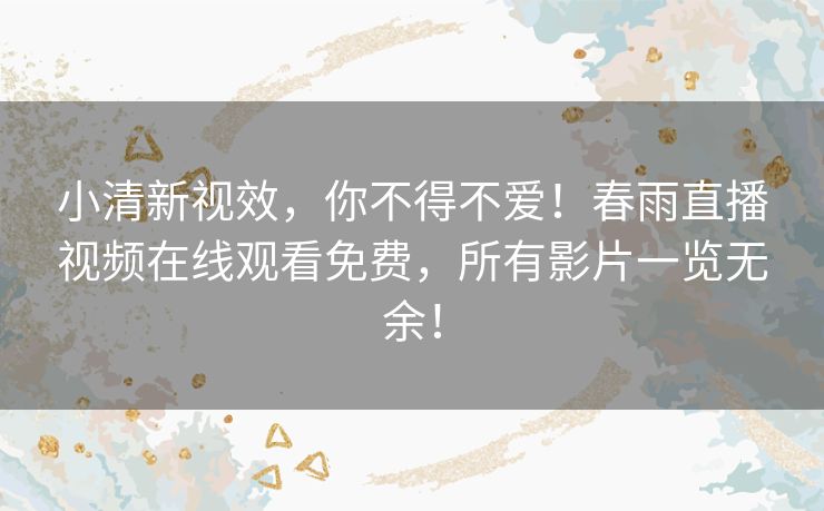 小清新视效，你不得不爱！春雨直播视频在线观看免费，所有影片一览无余！