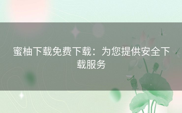 蜜柚下载免费下载:为您提供安全下载服务 蜜柚下载免费下载:为您提供安全下载服务