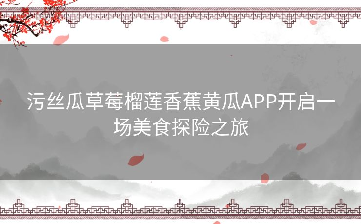 污丝瓜草莓榴莲香蕉黄瓜APP开启一场美食探险之旅 污丝瓜草莓榴莲香蕉黄瓜APP开启一场美食探险之旅