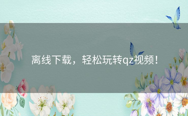 离线下载,轻松玩转qz视频! 离线下载,轻松玩转qz视频!