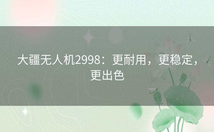 大疆无人机2998：更耐用，更稳定，更出色
