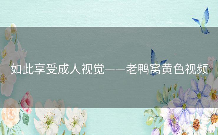 如此享受成人视觉——老鸭窝黄色视频 如此享受成人视觉——老鸭窝黄色视频