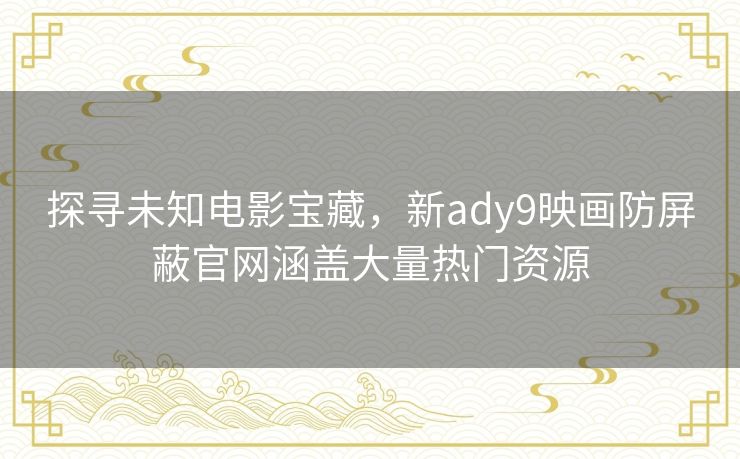 探寻未知电影宝藏,新ady9映画防屏蔽官网涵盖大量热门资源 探寻未知电影宝藏,新ady9映画防屏蔽官网涵盖大量热门资源