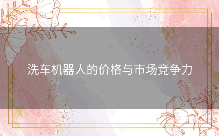 洗车机器人的价格与市场竞争力 洗车机器人的价格与市场竞争力