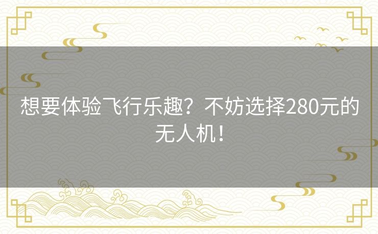 想要体验飞行乐趣?不妨选择280元的无人机! 想要体验飞行乐趣?不妨选择280元的无人机!