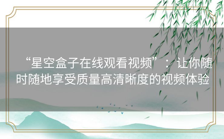 “星空盒子在线观看视频”:让你随时随地享受质量高清晰度的视频体验 “星空盒子在线观看视频”:让你随时随地享受质量高清晰度的视频体验