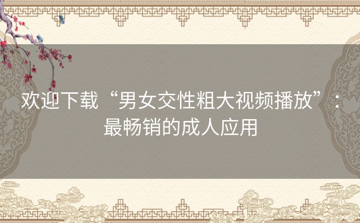 欢迎下载“男女交性粗大视频播放”:最畅销的成人应用 欢迎下载“男女交性粗大视频播放”:最畅销的成人应用