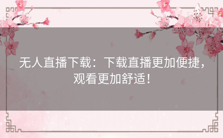 无人直播下载：下载直播更加便捷，观看更加舒适！