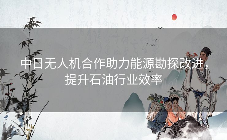 中日无人机合作助力能源勘探改进，提升石油行业效率