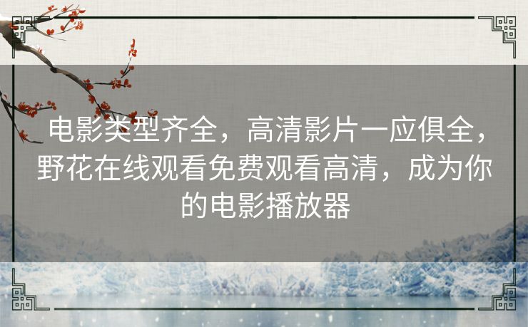 电影类型齐全,高清影片一应俱全,野花在线观看免费观看高清,成为你的电影播放器 电影类型齐全,高清影片一应俱全,野花在线观看免费观看高清,成为你的电影播放器