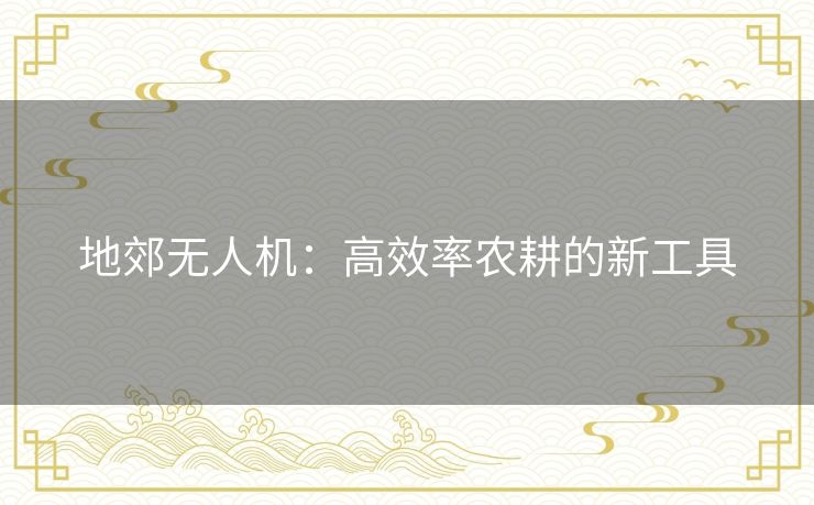 地郊无人机:高效率农耕的新工具 地郊无人机:高效率农耕的新工具