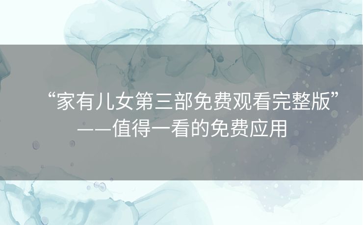“家有儿女第三部免费观看完整版”——值得一看的免费应用 “家有儿女第三部免费观看完整版”——值得一看的免费应用