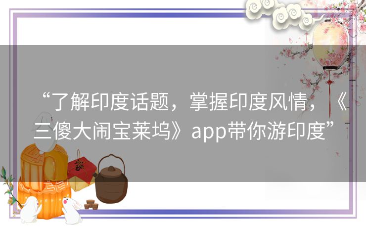 “了解印度话题,掌握印度风情,《三傻大闹宝莱坞》app带你游印度” “了解印度话题,掌握印度风情,《三傻大闹宝莱坞》app带你游印度”