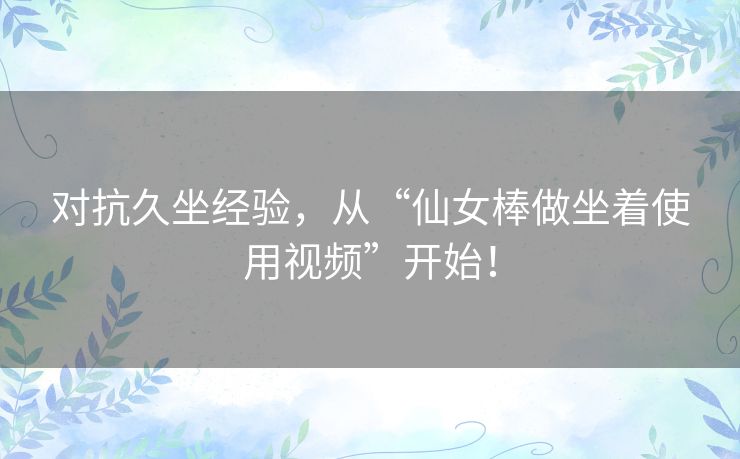 对抗久坐经验，从“仙女棒做坐着使用视频”开始！