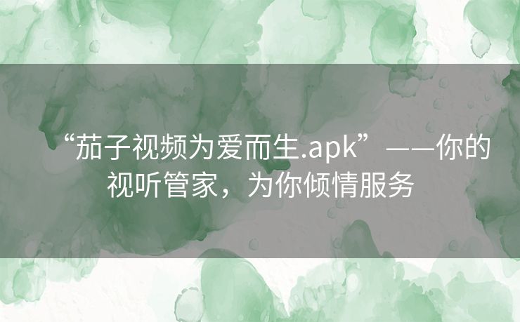 “茄子视频为爱而生.apk”——你的视听管家,为你倾情服务 “茄子视频为爱而生.apk”——你的视听管家,为你倾情服务