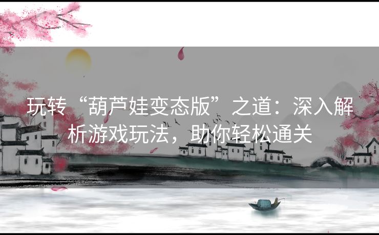 玩转“葫芦娃变态版”之道:深入解析游戏玩法,助你轻松通关 玩转“葫芦娃变态版”之道:深入解析游戏玩法,助你轻松通关